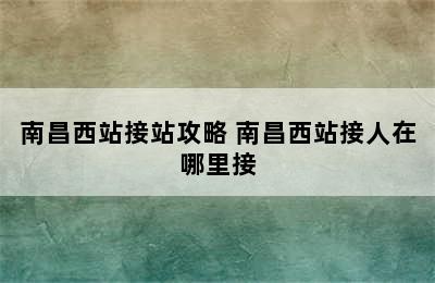 南昌西站接站攻略 南昌西站接人在哪里接